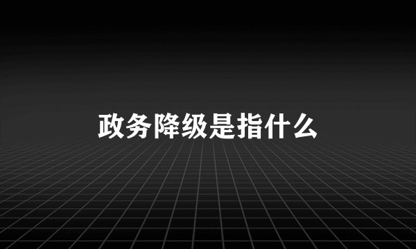 政务降级是指什么