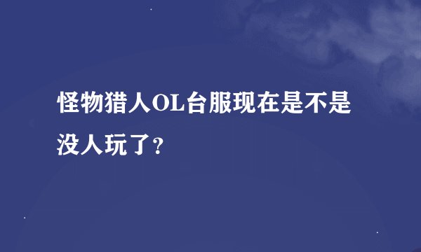 怪物猎人OL台服现在是不是没人玩了？