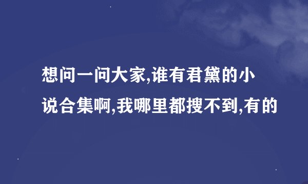 想问一问大家,谁有君黛的小说合集啊,我哪里都搜不到,有的