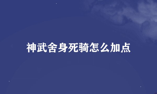 神武舍身死骑怎么加点