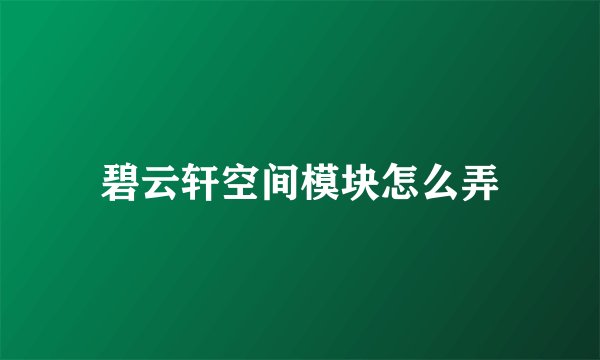 碧云轩空间模块怎么弄