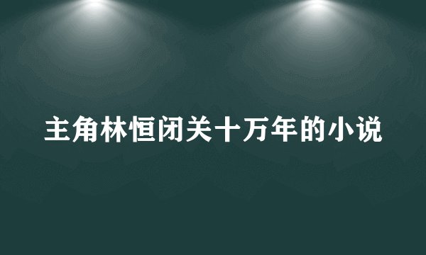 主角林恒闭关十万年的小说