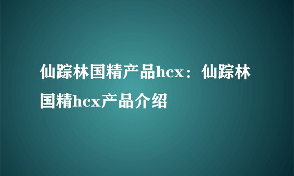 仙踪林国精产品hcx：仙踪林国精hcx产品介绍