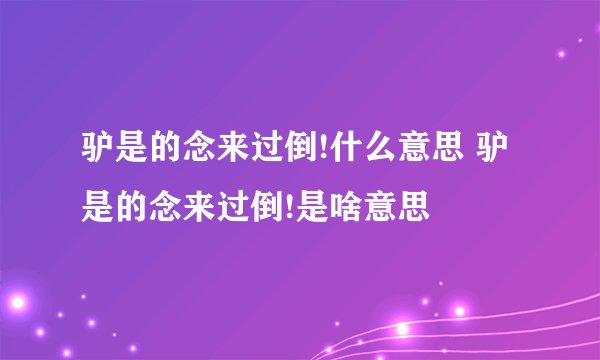 驴是的念来过倒!什么意思 驴是的念来过倒!是啥意思