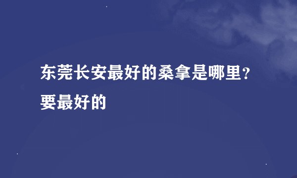东莞长安最好的桑拿是哪里？要最好的