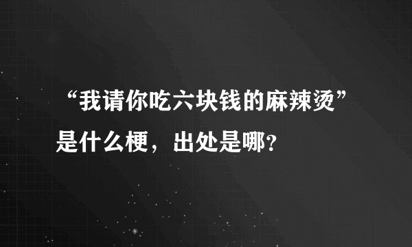 “我请你吃六块钱的麻辣烫”是什么梗，出处是哪？