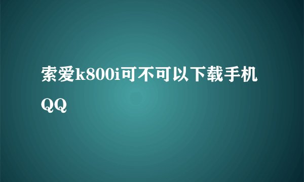 索爱k800i可不可以下载手机QQ