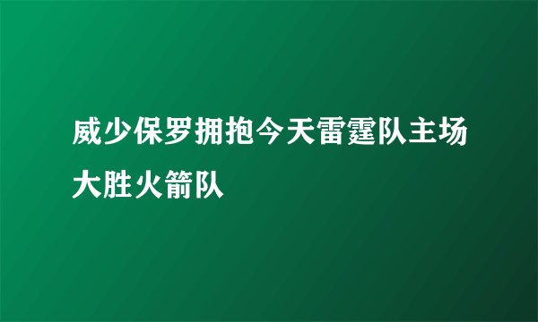 威少保罗拥抱今天雷霆队主场大胜火箭队
