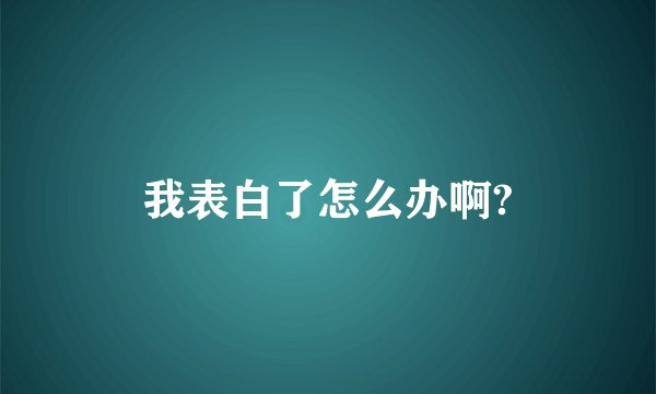 我表白了怎么办啊?