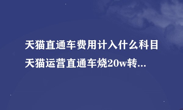 天猫直通车费用计入什么科目天猫运营直通车烧20w转化3单被老板打