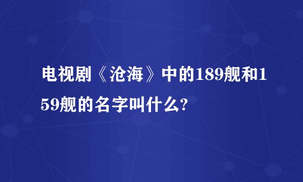 电视剧《沧海》中的189舰和159舰的名字叫什么?