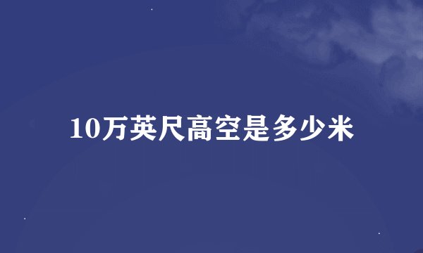10万英尺高空是多少米