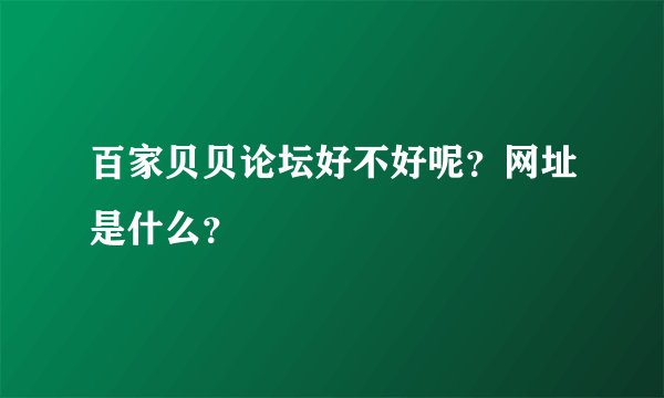 百家贝贝论坛好不好呢？网址是什么？