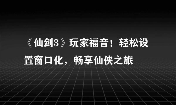 《仙剑3》玩家福音！轻松设置窗口化，畅享仙侠之旅