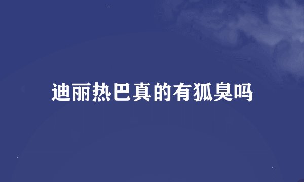 迪丽热巴真的有狐臭吗