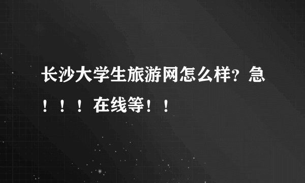 长沙大学生旅游网怎么样？急！！！在线等！！
