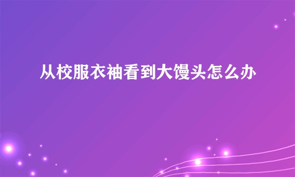 从校服衣袖看到大馒头怎么办