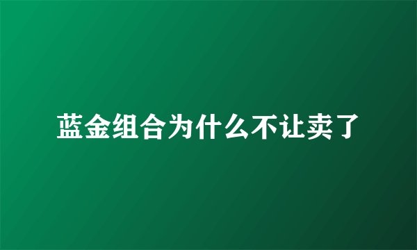 蓝金组合为什么不让卖了