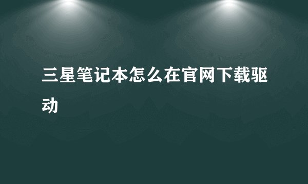 三星笔记本怎么在官网下载驱动