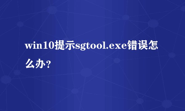win10提示sgtool.exe错误怎么办?