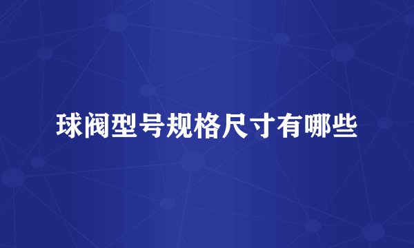 球阀型号规格尺寸有哪些