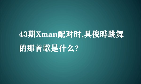 43期Xman配对时,具俊晔跳舞的那首歌是什么?