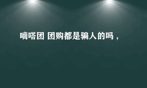 嘀嗒团 团购都是骗人的吗 ,