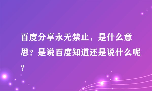 百度分享永无禁止，是什么意思？是说百度知道还是说什么呢？