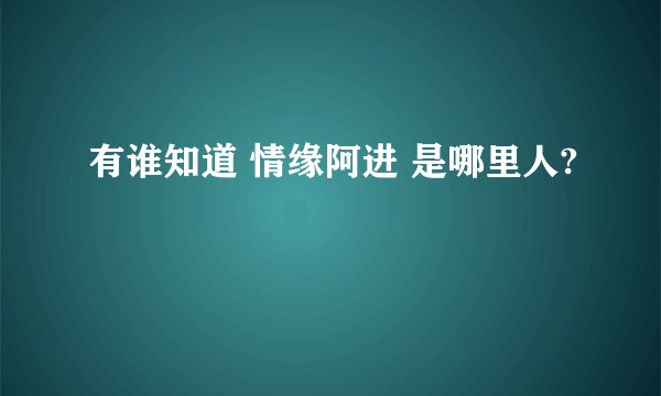 有谁知道 情缘阿进 是哪里人?