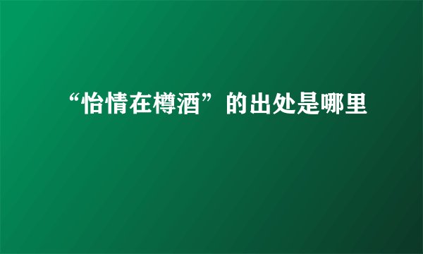 “怡情在樽酒”的出处是哪里