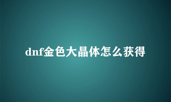 dnf金色大晶体怎么获得