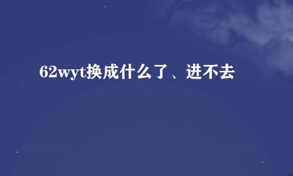 62wyt换成什么了、进不去
