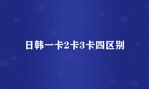 日韩一卡2卡3卡四区别