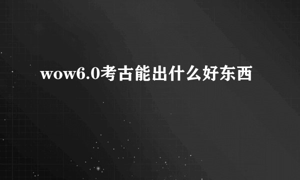 wow6.0考古能出什么好东西
