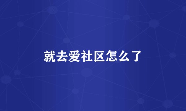 就去爱社区怎么了