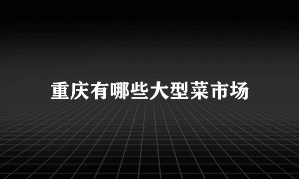 重庆有哪些大型菜市场