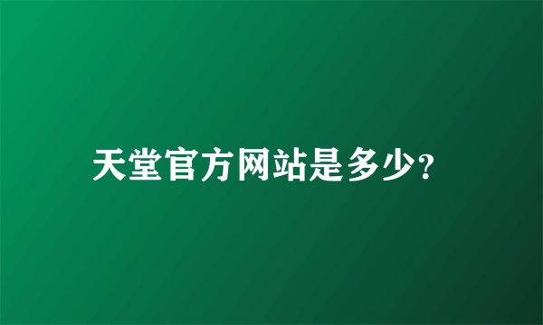 天堂官方网站是多少？