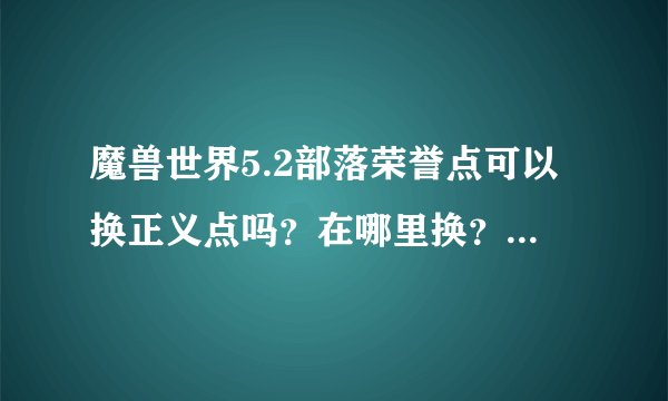 魔兽世界5.2部落荣誉点可以换正义点吗？在哪里换？旧世界荣誉装在哪里换？荣誉传家宝在哪里换