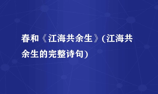 春和《江海共余生》(江海共余生的完整诗句)