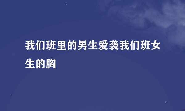 我们班里的男生爱袭我们班女生的胸