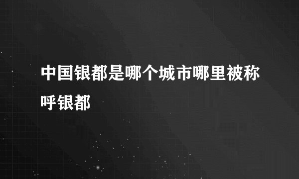 中国银都是哪个城市哪里被称呼银都