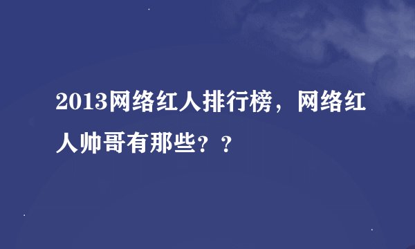 2013网络红人排行榜，网络红人帅哥有那些？？