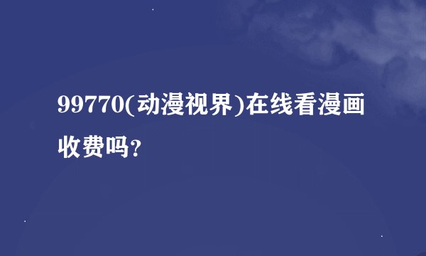 99770(动漫视界)在线看漫画收费吗？