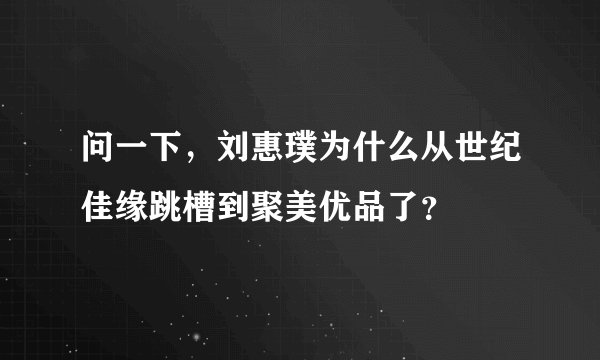 问一下，刘惠璞为什么从世纪佳缘跳槽到聚美优品了？