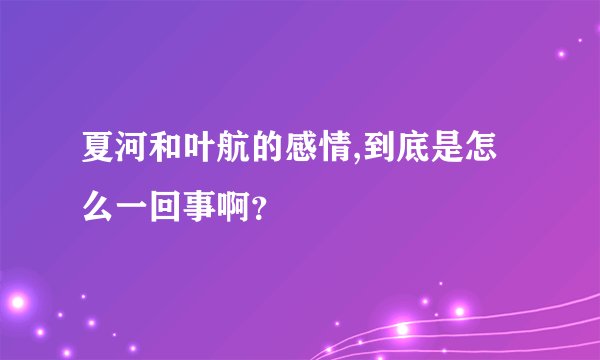 夏河和叶航的感情,到底是怎么一回事啊？