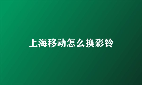 上海移动怎么换彩铃