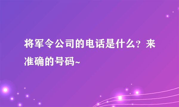将军令公司的电话是什么？来准确的号码~