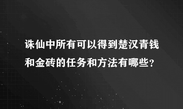 诛仙中所有可以得到楚汉青钱和金砖的任务和方法有哪些？