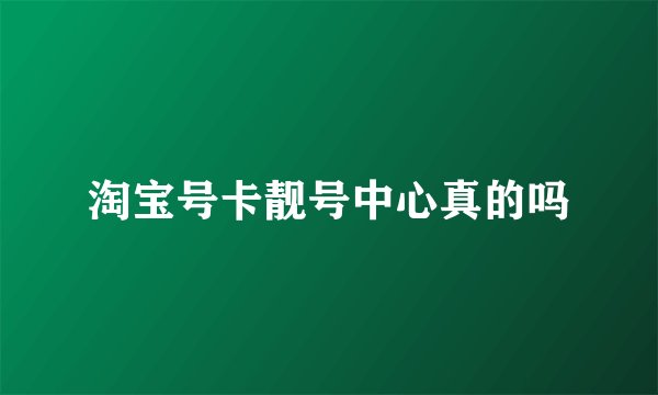 淘宝号卡靓号中心真的吗