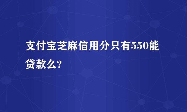 支付宝芝麻信用分只有550能贷款么?